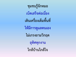 ชุมชนรู้จักหมอ
เบ็ดเสร็จต่อเนื่อง
เดินเครื่องเต็มพื้นที่
ให้มีการดูแลตนเอง
ไม่เกรงยามวิกฤต
อุทิศทุกงาน
ใกล้บ้านใกล้ใจ
 