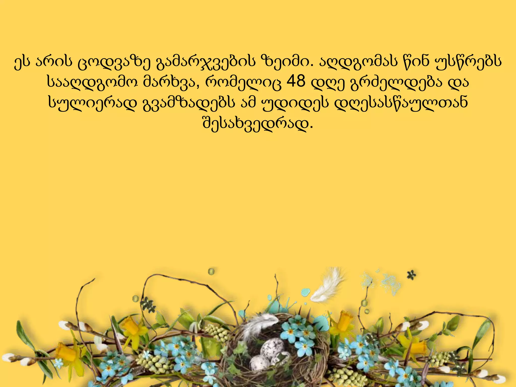 ეს არის ცოდვაზე გამარჯვების ზეიმი. აღდგომას წინ უსწრებს
სააღდგომო მარხვა, რომელიც 48 დღე გრძელდება და
სულიერად გვამზადებს ამ უდიდეს დღესასწაულთან
შესახვედრად.
 