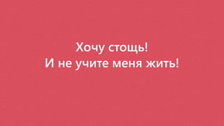 Хочу стощь!
И не учите меня жить!
 