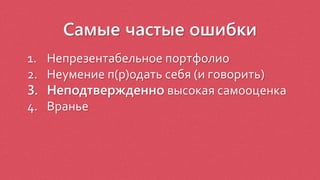 Самые частые ошибки
1. Непрезентабельное портфолио
2. Неумение п(р)одать себя (и говорить)
3. Неподтвержденно высокая самооценка
4. Вранье
 