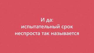 И да:
испытательный срок
неспроста так называется
 