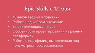 Epic Skills с 12 мая
• 36 часов теории и практики
• Работа над кейсом в команде
• 4 практикующих спикера
• Особенности проектирования на разных
платформах
• Работа в портфолио, выполненная под
присмотром профессионалов
 
