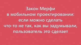 Закон Мерфи
в мобильном проектировании:
если можно сделать
что-то не так, как вы задумывали,
пользователь это сделает
 