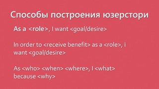 Способы построения юзерстори
As a <role>, I want <goal/desire>
In order to <receive benefit> as a <role>, I
want <goal/desire>
As <who> <when> <where>, I <what>
because <why>
 