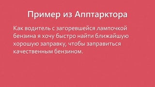 Пример из Апптарктора
Как водитель с загоревшейся лампочкой
бензина я хочу быстро найти ближайшую
хорошую заправку, чтобы заправиться
качественным бензином.
 