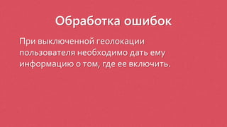 Обработка ошибок
При выключенной геолокации
пользователя необходимо дать ему
информацию о том, где ее включить.
 