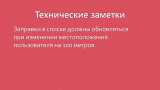 Технические заметки
Заправки в списке должны обновляться
при изменении местоположения
пользователя на 100 метров.
 