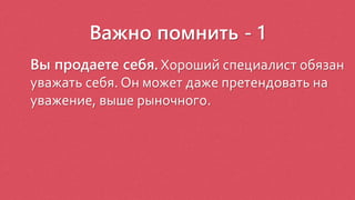 Важно помнить - 1
Вы продаете себя. Хороший специалист обязан
уважать себя. Он может даже претендовать на
уважение, выше рыночного.
 