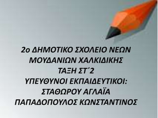 2o ΔΗΜΟΤΙΚΟ ΣΧΟΛΕΙΟ ΝΕΩΝ
ΜΟΥΔΑΝΙΩΝ ΧΑΛΚΙΔΙΚΗΣ
ΤΑΞΗ ΣΤ΄2
ΥΠΕΥΘΥΝΟΙ ΕΚΠΑΙΔΕΥΤΙΚΟΙ:
ΣΤΑΘΩΡΟΥ ΑΓΛΑΪΑ
ΠΑΠΑΔΟΠΟΥΛΟΣ ΚΩΝΣΤΑΝΤΙΝΟΣ
 