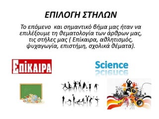 ΕΠΙΛΟΓΗ ΣΤΗΛΩΝ
Το επόμενο και σημαντικό βήμα μας ήταν να
επιλέξουμε τη θεματολογία των άρθρων μας,
τις στήλες μας ( Επίκαιρα, αθλητισμός,
ψυχαγωγία, επιστήμη, σχολικά θέματα).
 