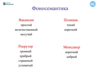 Фоносемантика
Вакансия
простой
величественный
могучий
Позиция
тихий
короткий
Рекрутер
громкий
храбрый
страшный
угловатый
Менеджер
короткий
добрый
 
