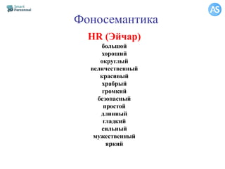 Фоносемантика
HR (Эйчар)
большой
хороший
округлый
величественный
красивый
храбрый
громкий
безопасный
простой
длинный
гладкий
сильный
мужественный
яркий
 