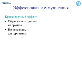 Эффективная коммуникация
Краткосрочный эффект
• Обращение к одному
из группы
• Не оставлять
альтернативы
 