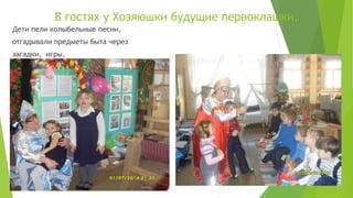 В гостях у Хозяюшки будущие первоклашки.
Дети пели колыбельные песни,
отгадывали предметы быта через
загадки, игры.
 