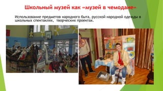 Школьный музей как «музей в чемодане»
Использование предметов народного быта, русской народной одежды в
школьных спектаклях, творческих проектах.
 