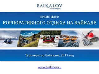 ПУТЕШЕСТВИЕ ПО БАЙКАЛУ НА 7 ДНЕЙ
ЯРКИЕ ИДЕИ
КОРПОРАТИВНОГО ОТДЫХА НА БАЙКАЛЕ
Туроператор Байкалов, 2015 год
www.baikalov.ru
 