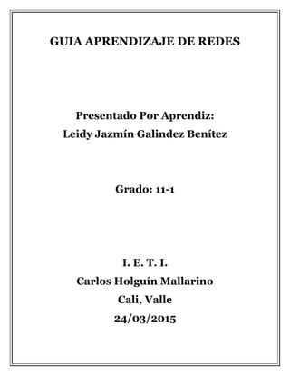 GUIA APRENDIZAJE DE REDES
Presentado Por Aprendiz:
Leidy Jazmín Galindez Benítez
Grado: 11-1
I. E. T. I.
Carlos Holguín Mallarino
Cali, Valle
24/03/2015
 