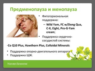 Предменопауза и менопауза
• Фитогормональная
поддержка:
– Wild Yam, FC w/Dong Qua,
C-X, Eight, Pro-G-Yam
cream;
• Поддержка сердечно-
сосудистой системы:
-Co Q10 Plus, Hawthorn Plus, Colloidal Minerals
• Поддержка опорно-двигательного аппарата
• Поддержка ЩЖ.
 