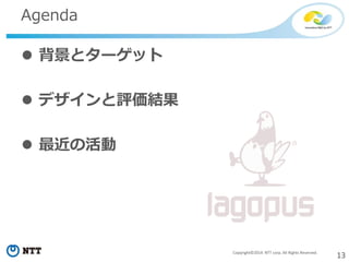 13Copyright©2014 NTT corp. All Rights Reserved.
Agenda
 背景とターゲット
 デザインと評価結果
 最近の活動
 