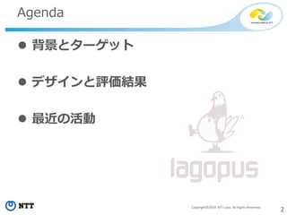 2Copyright©2014 NTT corp. All Rights Reserved.
Agenda
 背景とターゲット
 デザインと評価結果
 最近の活動
 