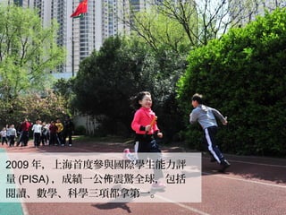 2009 年，上海首度參與國際學生能力評
量 (PISA) ，成績一公 震驚全球，佈 包括
閱讀、數學、科學三項都拿第一。
 