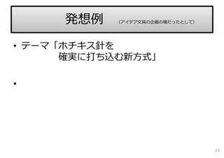 • テーマ「ホチキス針を
確実に打ち込む新⽅式」
•
発想例 （アイデア⽂具の企画の場だったとして）
23
 