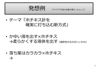 • テーマ「ホチキス針を
確実に打ち込む新⽅式」
• かゆい液を出す×ホチキス
→柔らかくする液体を出す（速乾性のものがいいかも）
• 落ち葉はカラカラ×ホチキス
→
26
発想例 （アイデア⽂具の企画の場だったとして）
 
