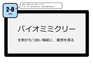 バイオミミクリー
⽣物がもつ良い機能に、着想を得る
2-0
余談
気楽に、雑談だと思って聞いてください。
アプローチが、頭の⽚隅にあると、発想の可能性が増えます。
5
 