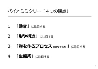 バイオミミクリー「４つの観点」
━━━━━━━━━━━━━━━━━━━━
1. 「動き」に注⽬する
2. 「形や構造」に注⽬する
3. 「物を作るプロセス（化学プロセス）」に注⽬する
4. 「⽣態系」に注⽬する
7
 