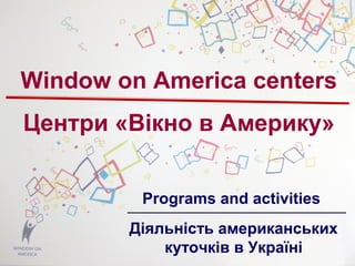 Window on America centers
Центри «Вікно в Америку»
Programs and activities
Діяльність американських
куточків в Україні
 