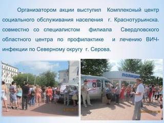 Организатором акции выступил Комплексный центр
социального обслуживания населения г. Краснотурьинска.
совместно со специалистом филиала Свердловского
областного центра по профилактике и лечению ВИЧ-
инфекции по Северному округу г. Серова.
 