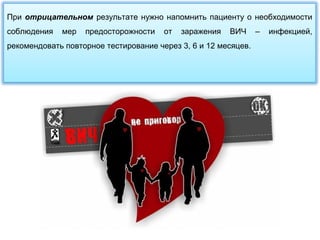 При отрицательном результате нужно напомнить пациенту о необходимости
соблюдения мер предосторожности от заражения ВИЧ – инфекцией,
рекомендовать повторное тестирование через 3, 6 и 12 месяцев.
 