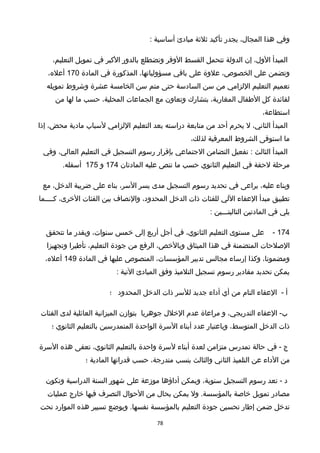 ‫وفي‬‫هذا‬،‫المجا ل‬‫يجدر‬‫تأكيد‬‫ثلثة‬‫مبادئ‬‫أساسية‬:
‫المبدأ‬،‫الو ل‬‫إن‬‫الدولة‬‫تتحمل‬‫القسط‬‫الوفر‬‫وتضطلع‬‫بالدور‬‫الكبر‬‫في‬‫تمويل‬،‫التعليم‬
‫وتضمن‬‫على‬،‫الخصوص‬‫علوة‬‫على‬‫باقي‬،‫مسؤولياتها‬‫المذكورة‬‫في‬‫المادة‬170،‫أعله‬
‫تعميم‬‫التعليم‬‫اللزامي‬‫من‬‫سن‬‫السادسة‬‫حتى‬‫متم‬‫سن‬‫الخامسة‬‫عشرة‬‫وخشروط‬‫تمويله‬
‫لفائدة‬‫كل‬‫الطفا ل‬،‫المغاربة‬‫بتشارك‬‫وتعاون‬‫مع‬‫الجماعات‬،‫المحلية‬‫حسب‬‫ما‬‫لها‬‫من‬
،‫استطاعة‬
‫المبدأ‬،‫الثاني‬‫ل‬‫يحرم‬‫أحد‬‫من‬‫متابعة‬‫دراسته‬‫بعد‬‫التعليم‬‫اللزامي‬‫لسباب‬‫مادية‬،‫محض‬‫إذا‬
‫ما‬‫استوفى‬‫الشروط‬‫المعرفية‬،‫لذلك‬
‫المبدأ‬‫الثالث‬‫تفعيل‬ :‫التضامن‬‫الجتماعي‬‫بإقرار‬‫رسوم‬‫التسجيل‬‫في‬‫التعليم‬،‫العالي‬‫وفي‬
‫مرحلة‬‫لحقة‬‫في‬‫التعليم‬‫الثانوي‬‫حسب‬‫ما‬‫تنص‬‫عليه‬‫المادتان‬174‫و‬175.‫أسفله‬
‫وبناء‬،‫عليه‬‫يراعى‬‫في‬‫تحديد‬‫رسوم‬‫التسجيل‬‫مدى‬‫يسر‬،‫السر‬‫بناء‬‫على‬‫ضريبة‬،‫الدخل‬‫مع‬
‫تطبيق‬‫مبدأ‬‫العفاء‬‫اللي‬‫للفئات‬‫ذات‬‫الدخل‬،‫المحدود‬‫والنصاف‬‫بين‬‫الفئات‬،‫الخرى‬‫كــــما‬
‫يلي‬‫في‬‫المادتين‬‫التاليتـــين‬:
174-‫على‬‫مستوى‬‫التعليم‬،‫الثانوي‬‫في‬‫أجل‬‫أربع‬‫إلى‬‫خمس‬،‫سنوات‬‫وبقدر‬‫ما‬‫تتحقق‬
‫الصلحات‬‫المتضمنة‬‫في‬‫هذا‬‫الميثاق‬،‫وبالخص‬‫الرفع‬‫من‬‫جودة‬،‫التعليم‬‫تأطيرا‬‫وتجهيزا‬
،‫ومضمونا‬‫وكذا‬‫إرساء‬‫مجالس‬‫تدبير‬،‫المؤسسات‬‫المنصوص‬‫عليها‬‫في‬‫المادة‬149،‫أعله‬
‫يمكن‬‫تحديد‬‫مقادير‬‫رسوم‬‫تسجيل‬‫التلميذ‬‫وفق‬‫المبادئ‬‫التية‬:
‫أ‬-‫العفاء‬‫التام‬‫من‬‫أي‬‫أداء‬‫جديد‬‫للسر‬‫ذات‬‫الدخل‬‫المحدود‬‫؛‬
‫العفاء‬ -‫ب‬،‫التدريجي‬‫و‬‫مراعاة‬‫عدم‬‫الخل ل‬‫جوهريا‬‫بتوازن‬‫الميزانية‬‫العائلية‬‫لدى‬‫الفئات‬
‫ذات‬‫الدخل‬،‫المتوسط‬‫وباعتبار‬‫عدد‬‫أبناء‬‫السرة‬‫الواحدة‬‫المتمدرسين‬‫بالتعليم‬‫الثانوي‬‫؛‬
‫ج‬‫في‬ -‫حالة‬‫تمدرس‬‫متزامن‬‫لعدة‬‫أبناء‬‫لسرة‬‫واحدة‬‫بالتعليم‬،‫الثانوي‬‫تعفى‬‫هذه‬‫السرة‬
‫من‬‫الداء‬‫عن‬‫التلميذ‬‫الثاني‬‫والثالث‬‫بنسب‬،‫متدرجة‬‫حسب‬‫قدراتها‬‫المادية‬‫؛‬
‫د‬‫تعد‬ -‫رسوم‬‫التسجيل‬،‫سنوية‬‫ويمكن‬‫أداؤها‬‫موزعة‬‫على‬‫خشهور‬‫السنة‬‫الدراسية‬‫وتكون‬
‫مصادر‬‫تمويل‬‫خاصة‬‫ول‬ .‫بالمؤسسة‬‫يمكن‬‫بحا ل‬‫من‬‫الحوا ل‬‫التصرف‬‫فيها‬‫خارج‬‫عمليات‬
‫تدخل‬‫ضمن‬‫إطار‬‫تحسين‬‫جودة‬‫التعليم‬‫بالمؤسسة‬‫ويوضع‬ .‫نفسها‬‫تسيير‬‫هذه‬‫الموارد‬‫تحت‬
78
 