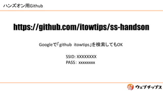 ハンズオン用Github
https://github.com/itowtips/ss-handson
Googleで「github itowtips」を検索してもOK
SSID: XXXXXXXX
PASS： xxxxxxxx
 