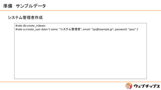 準備 サンプルデータ
#rake db:create_indexes
#rake ss:create_user data='{ name: "システム管理者", email: "sys@example.jp", password: "pass"...