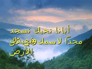 ‫كل‬ ‫في‬ ‫لسمك‬ ‫مجدا‬‫كل‬ ‫في‬ ‫لسمك‬ ‫مجدا‬
‫الرض‬‫الرض‬
‫نسجد‬ ‫نحبك‬ ‫أبانا‬‫نسجد‬ ‫نحبك‬ ‫أبانا‬
‫ونعبدك‬‫ونعبدك‬
 