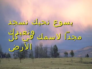 ‫نسجد‬ ‫نحبك‬ ‫يسوع‬‫نسجد‬ ‫نحبك‬ ‫يسوع‬
‫ونعبدك‬‫ونعبدك‬
‫كل‬ ‫في‬ ‫لسمك‬ ‫مجدا‬‫كل‬ ‫في‬ ‫لسمك‬ ‫مجدا‬
‫الرض‬‫الرض‬
 