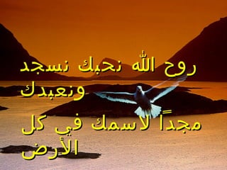 ‫ا‬ ‫روح‬‫ا‬ ‫روح‬‫نسجد‬ ‫نحبك‬‫نسجد‬ ‫نحبك‬
‫ونعبدك‬‫ونعبدك‬
‫كل‬ ‫في‬ ‫لسمك‬ ‫مجدا‬‫كل‬ ‫في‬ ‫لسمك‬ ‫مجدا‬
‫الرض‬‫الرض‬
 