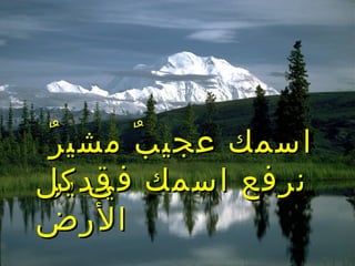 ‫ر‬ٌ ‫مشي‬ ‫ب‬ٌ ‫عجي‬ ‫اسمك‬‫ر‬ٌ ‫مشي‬ ‫ب‬ٌ ‫عجي‬ ‫اسمك‬
‫قدير‬‫قدير‬‫كل‬ ‫في‬ ‫اسمك‬ ‫نرفع‬‫كل‬ ‫في‬ ‫اسمك‬ ‫نرفع‬
‫الرض‬‫الرض‬
 