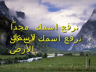 ‫اسمك‬ ‫نرفع‬‫اسمك‬ ‫نرفع‬‫كل‬ ‫في‬‫كل‬ ‫في‬
‫الرض‬‫الرض‬
‫مجدا‬ ‫اسمك‬ ‫نرفع‬‫مجدا‬ ‫اسمك‬ ‫نرفع‬
‫لسمك‬‫لسمك‬
 