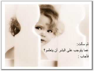 ‫سألت‬ ‫ثم‬:
‫ع‬‫ما‬‫يتوجب‬‫لمو؟‬ّ‫م‬‫يتع‬ ‫أن‬ ‫البشر‬ ‫على‬
‫فأجاب‬:
 