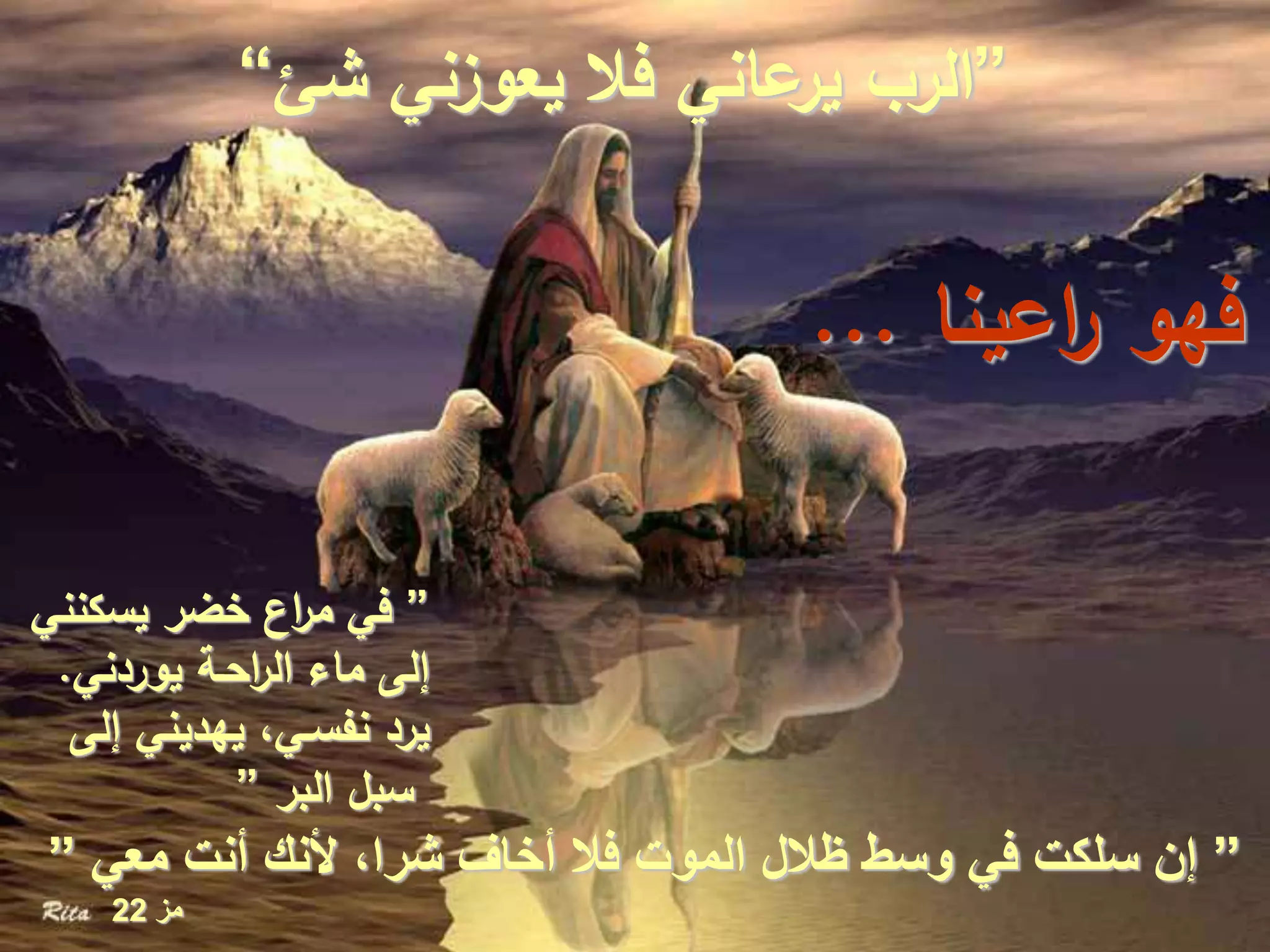 ”‫شئ‬ ‫يعوزني‬ ‫فال‬ ‫عاني‬‫ير‬ ‫الرب‬“
”‫يسكنني‬ ‫خضر‬ ‫اع‬‫ر‬‫م‬ ‫في‬
‫يوردني‬ ‫احـة‬‫ر‬‫ال‬ ‫ماء‬ ‫إلى‬.
‫إلى‬ ‫يهديني‬ ،‫نفسـي‬ ‫يرد‬
‫البر‬ ‫سبل‬”
”‫معي‬ ‫أنت‬ ‫ألنك‬ ،‫شرا‬ ‫أخاف‬ ‫فال‬ ‫الموت‬ ‫ظالل‬ ‫وسط‬ ‫في‬ ‫سلكت‬ ‫إن‬”
‫مز‬22
‫اعينا‬‫ر‬ ‫فهو‬...
 