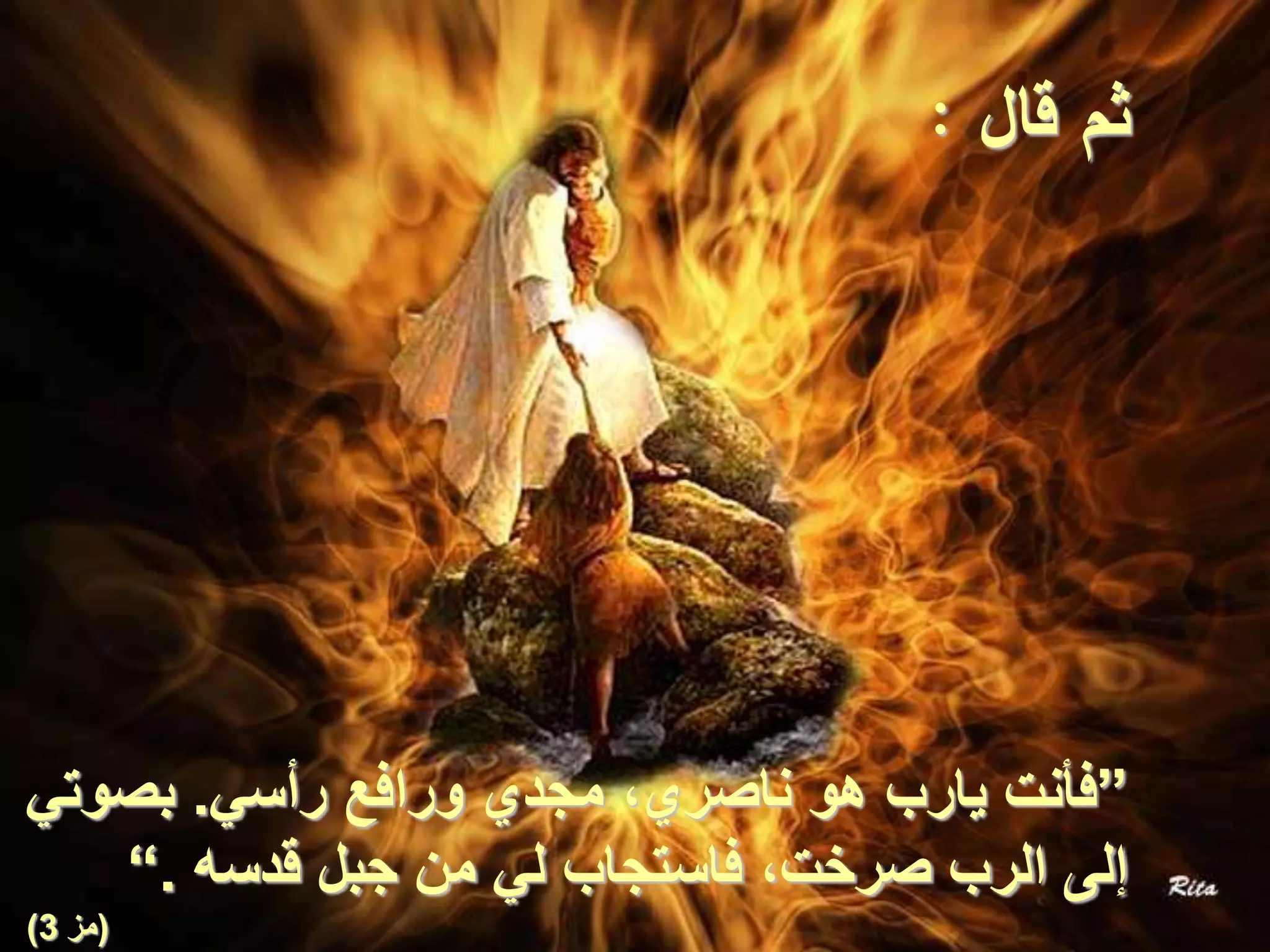 ‫قال‬ ‫ثم‬:
”‫رأسي‬ ‫ورافع‬ ‫مجدي‬ ،‫ناصري‬ ‫هو‬ ‫يارب‬ ‫فأنت‬.‫بصوتي‬
‫قدسه‬ ‫جبل‬ ‫من‬ ‫لي‬ ‫فاستجاب‬ ،‫صرخت‬ ‫الرب‬ ‫إلى‬.“
(‫مز‬3)
 