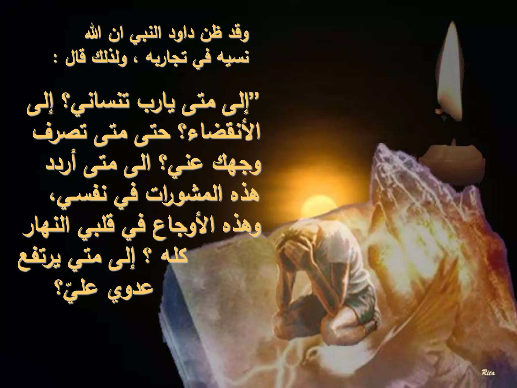 ‫هللا‬ ‫ان‬ ‫النبي‬ ‫داود‬ ‫ظن‬ ‫وقد‬
‫قال‬ ‫ولذلك‬ ، ‫تجاربه‬ ‫في‬ ‫نسيه‬:
”‫إلى‬ ‫تنساني؟‬ ‫يارب‬ ‫متى‬ ‫إلى‬
‫تصرف‬ ‫متى‬ ‫حتى‬ ‫األنقضاء؟‬
‫أردد‬ ‫متى‬ ‫الى‬ ‫عني؟‬ ‫وجهك‬
،‫نفسـي‬ ‫في‬ ‫ات‬‫ر‬‫المشو‬ ‫هذه‬
‫النهار‬ ‫قلبي‬ ‫في‬ ‫األوجاع‬ ‫وهذه‬
‫يرتفع‬ ‫متي‬ ‫إلى‬ ‫؟‬ ‫كله‬
‫؟‬ّ‫علي‬ ‫عدوي‬
 