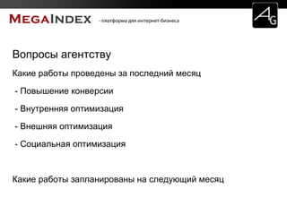 Вопросы агентству
Какие работы проведены за последний месяц
- Повышение конверсии
- Внутренняя оптимизация
- Внешняя оптимизация
- Социальная оптимизация
Какие работы запланированы на следующий месяц
 