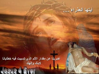 .... ‫العذراء‬ ‫أيتها‬.... ‫العذراء‬ ‫أيتها‬
‫خطايانا‬ ‫فيه‬ ‫تسببت‬ ‫الذي‬ ‫اللم‬ ‫مقدار‬ ‫عن‬ ‫أخبرينا‬‫خطايانا‬ ‫فيه‬ ‫تسببت‬ ‫الذي‬ ‫اللم‬ ‫مقدار‬ ‫عن‬ ‫أخبرينا‬
‫وإلهك‬ ‫لبنك‬‫وإلهك‬ ‫لبنك‬
 