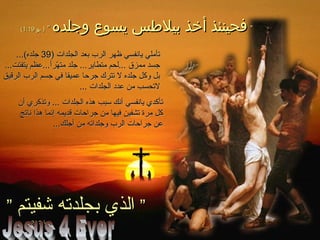 ””‫وجلده‬ ‫يسوع‬ ‫بيلسطس‬ ‫أخذ‬ ‫فحينئذ‬‫وجلده‬ ‫يسوع‬ ‫بيلسطس‬ ‫أخذ‬ ‫فحينئذ‬””‫يو‬ )‫يو‬ )1:191:19((
) ‫الجلدات‬ ‫بعد‬ ‫الرب‬ ‫ظهر‬ ‫يانفسي‬ ‫تأملي‬) ‫الجلدات‬ ‫بعد‬ ‫الرب‬ ‫ظهر‬ ‫يانفسي‬ ‫تأملي‬3939...(‫جلده‬...(‫جلده‬
...‫يتفتت‬ ‫هرأ...عظم‬ّ‫ر‬ ‫مت‬ ‫جلد‬ ...‫متطاير‬ ‫...لحم‬ ‫ممزق‬ ‫جسد‬...‫يتفتت‬ ‫هرأ...عظم‬ّ‫ر‬ ‫مت‬ ‫جلد‬ ...‫متطاير‬ ‫...لحم‬ ‫ممزق‬ ‫جسد‬
‫الرقيق‬ ‫الرب‬ ‫جسم‬ ‫في‬ ‫عميقا‬ ‫جرحا‬ ‫تترك‬ ‫ل‬ ‫جلده‬ ‫وكل‬ ‫بل‬‫الرقيق‬ ‫الرب‬ ‫جسم‬ ‫في‬ ‫عميقا‬ ‫جرحا‬ ‫تترك‬ ‫ل‬ ‫جلده‬ ‫وكل‬ ‫بل‬
... ‫الجلدات‬ ‫عدد‬ ‫من‬ ‫لتحسب‬... ‫الجلدات‬ ‫عدد‬ ‫من‬ ‫لتحسب‬
‫أن‬ ‫وتذكري‬ ... ‫الجلدات‬ ‫هذه‬ ‫سبب‬ ‫أنك‬ ‫يانفسي‬ ‫تأكدي‬‫أن‬ ‫وتذكري‬ ... ‫الجلدات‬ ‫هذه‬ ‫سبب‬ ‫أنك‬ ‫يانفسي‬ ‫تأكدي‬
‫ناتج‬ ‫هذا‬ ‫إنما‬ ‫قديمه‬ ‫جراحات‬ ‫من‬ ‫فيها‬ ‫تشفين‬ ‫مرة‬ ‫كل‬‫ناتج‬ ‫هذا‬ ‫إنما‬ ‫قديمه‬ ‫جراحات‬ ‫من‬ ‫فيها‬ ‫تشفين‬ ‫مرة‬ ‫كل‬
...‫أجلك‬ ‫من‬ ‫وجلداته‬ ‫الرب‬ ‫جراحات‬ ‫عن‬...‫أجلك‬ ‫من‬ ‫وجلداته‬ ‫الرب‬ ‫جراحات‬ ‫عن‬
””‫شفيتم‬ ‫بجلدته‬ ‫الذي‬‫شفيتم‬ ‫بجلدته‬ ‫الذي‬””
)11‫بط‬‫بط‬24:224:2(
 