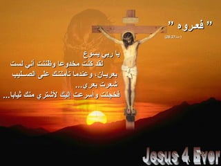 ” ‫فعـروه‬ ”” ‫فعـروه‬ ”
‫مت‬ )‫مت‬ )28:2728:27((
‫يسوع‬ ‫ربي‬ ‫يا‬‫يسوع‬ ‫ربي‬ ‫يا‬
‫لست‬ ‫أني‬ ‫وظننت‬ ‫مخدوعا‬ ‫كنت‬ ‫لقد‬‫لست‬ ‫أني‬ ‫وظننت‬ ‫مخدوعا‬ ‫كنت‬ ‫لقد‬
‫الصــليب‬ ‫على‬ ‫تأملتـك‬ ‫وعندما‬ ،‫بعريـان‬‫الصــليب‬ ‫على‬ ‫تأملتـك‬ ‫وعندما‬ ،‫بعريـان‬
...‫بعري‬ ‫شعرت‬...‫بعري‬ ‫شعرت‬
...‫ثيابا‬ ‫منك‬ ‫لشتري‬ ‫إليك‬ ‫وأسرعت‬ ‫فخجلت‬...‫ثيابا‬ ‫منك‬ ‫لشتري‬ ‫إليك‬ ‫وأسرعت‬ ‫فخجلت‬
 
