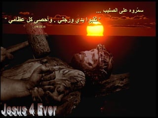 ... ‫الصليب‬ ‫على‬ ‫موروه‬ّ‫ر‬ ‫س‬... ‫الصليب‬ ‫على‬ ‫موروه‬ّ‫ر‬ ‫س‬
””‫عظامي‬ ‫كل‬ ‫وأحصى‬ . ‫ورجلي‬ ‫يدي‬ ‫ثقبوا‬‫عظامي‬ ‫كل‬ ‫وأحصى‬ . ‫ورجلي‬ ‫يدي‬ ‫ثقبوا‬””
‫)مز‬‫)مز‬16:2216:22((
 