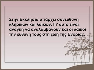 Στην Εκκλησία υπάρχει συνευθύνη 
κληρικών και λαϊκών. Γι' αυτό είναι 
ανάγκη να αναλαμβάνουν και οι λαϊκοί 
την ευθύνη τους στη ζωή της Ενορίας.
 